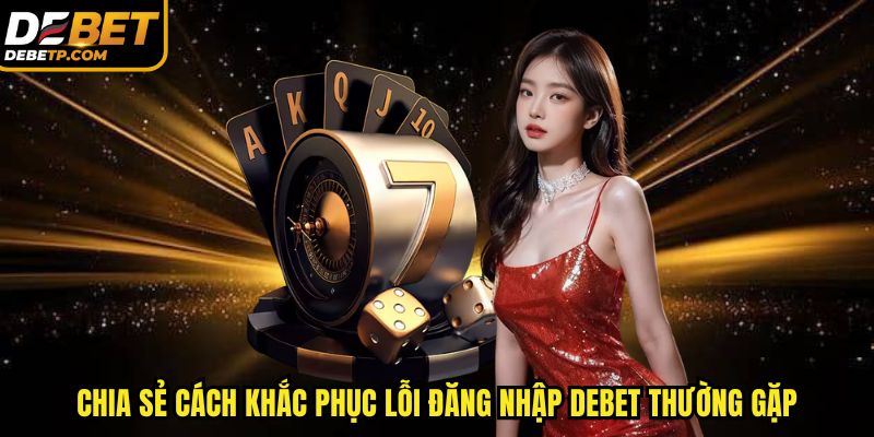 Chia sẻ cách khắc phục lỗi đăng nhập DEBET thường gặp