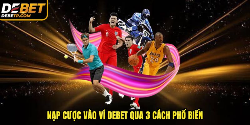 Nạp cược vào ví DEBET qua 3 cách phổ biến